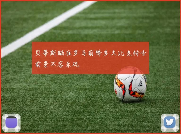 贝蒂斯瞄准罗马前锋多夫比克转会前景不容乐观
