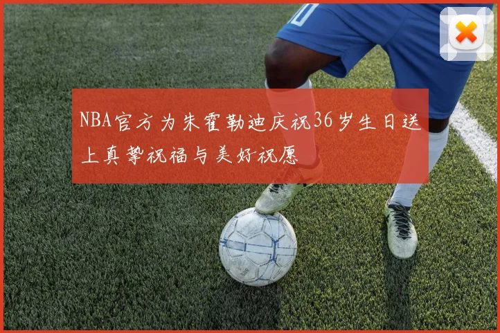 NBA官方为朱霍勒迪庆祝36岁生日送上真挚祝福与美好祝愿