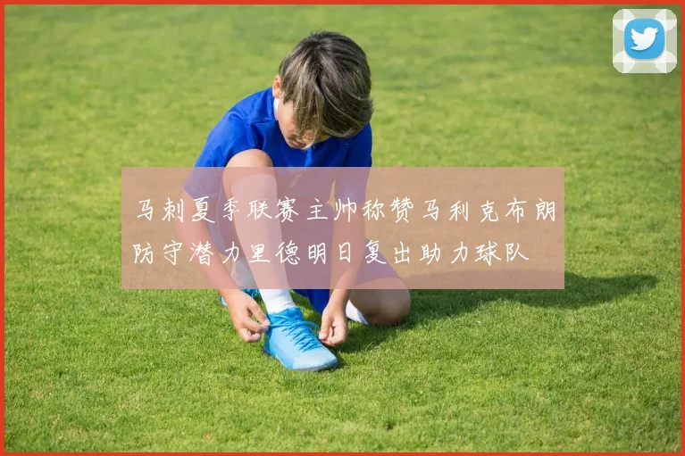 马刺夏季联赛主帅称赞马利克布朗防守潜力里德明日复出助力球队