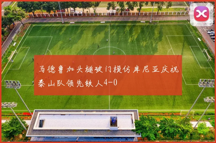 马德鲁加头槌破门模仿库尼亚庆祝泰山队领先铁人4-0