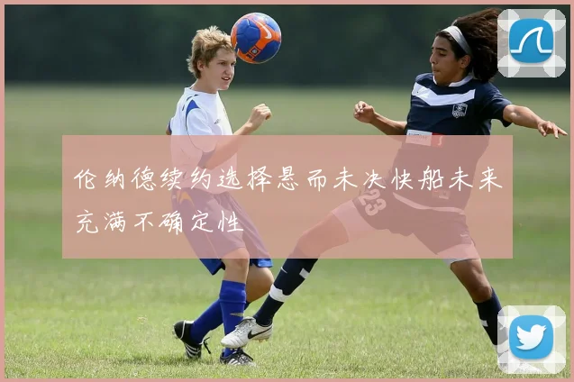 伦纳德续约选择悬而未决快船未来充满不确定性