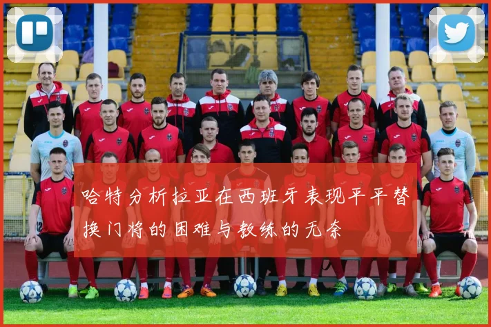 哈特分析拉亚在西班牙表现平平替换门将的困难与教练的无奈