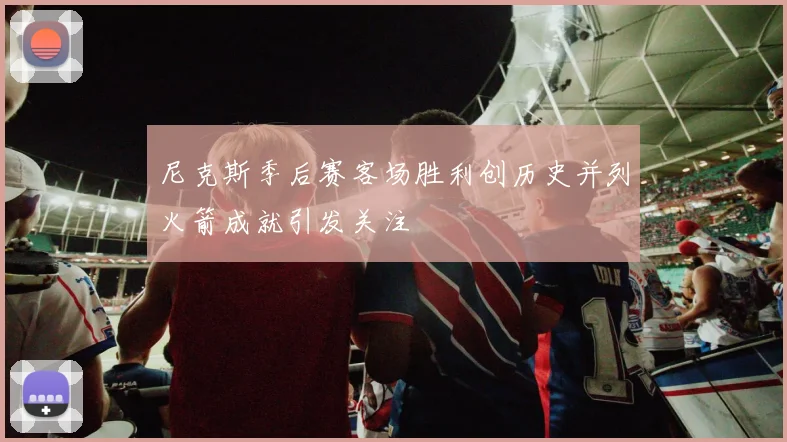 尼克斯季后赛客场胜利创历史并列火箭成就引发关注