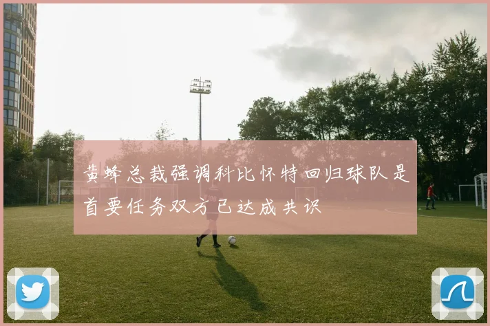 黄蜂总裁强调科比怀特回归球队是首要任务双方已达成共识