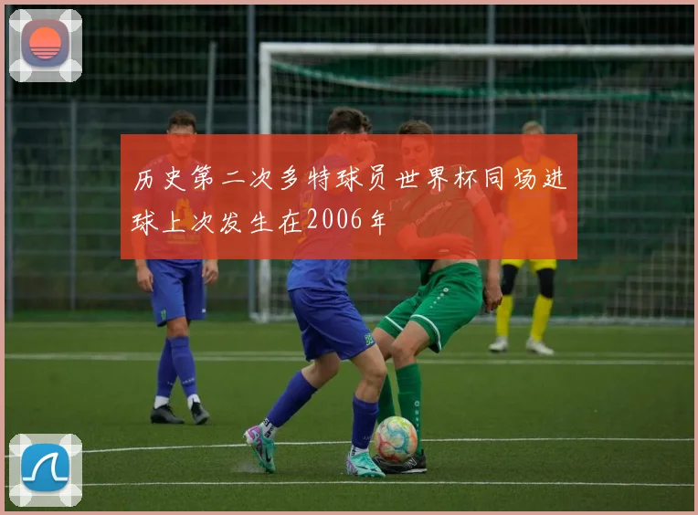 历史第二次多特球员世界杯同场进球上次发生在2006年
