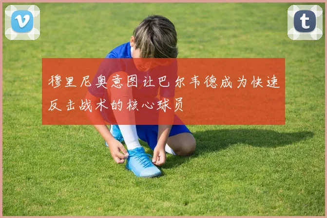 穆里尼奥意图让巴尔韦德成为快速反击战术的核心球员