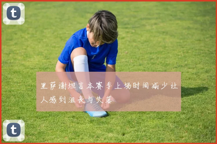里萨谢坦言本赛季上场时间减少让人感到沮丧与失落
