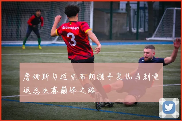詹姆斯与迈克布朗携手复仇马刺重返总决赛巅峰之路