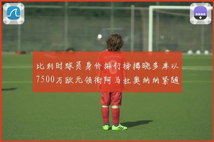 比利时球员身价排行榜揭晓多库以7500万欧元领衔阿马杜奥纳纳紧随其后