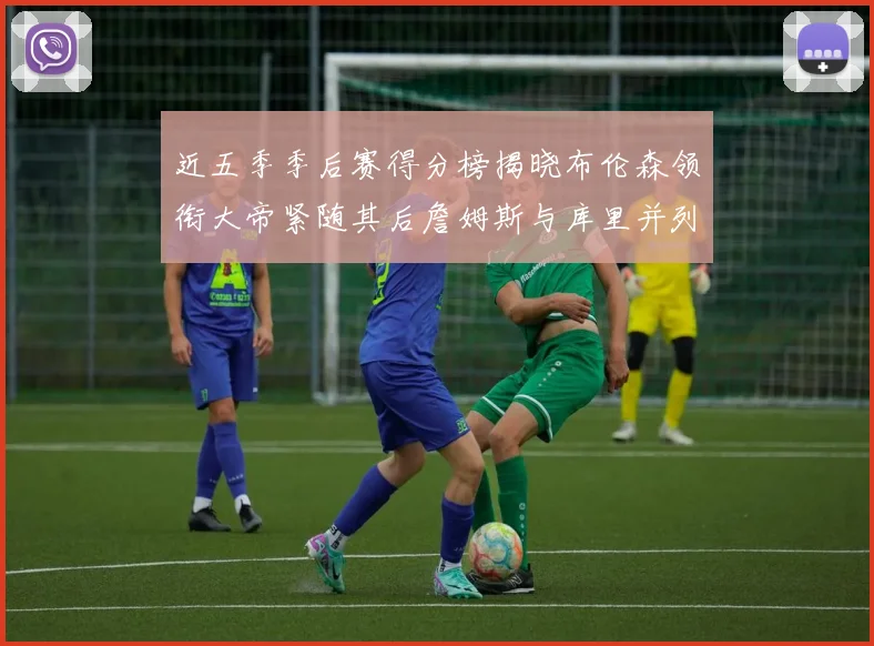 近五季季后赛得分榜揭晓布伦森领衔大帝紧随其后詹姆斯与库里并列第四