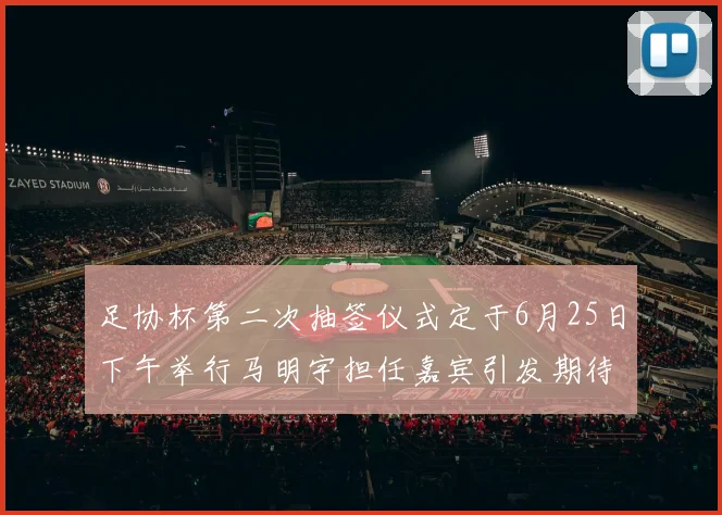 足协杯第二次抽签仪式定于6月25日下午举行马明宇担任嘉宾引发期待