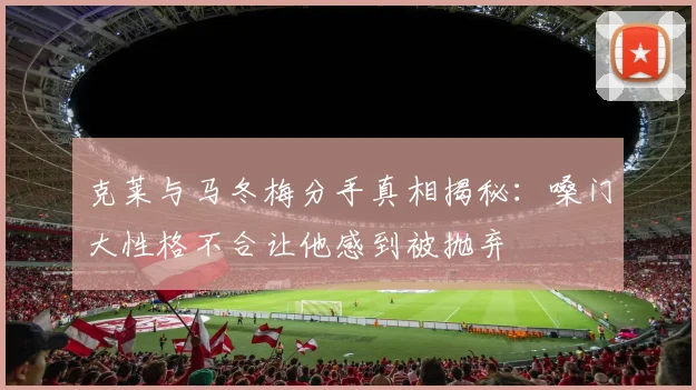 克莱与马冬梅分手真相揭秘：嗓门大性格不合让他感到被抛弃