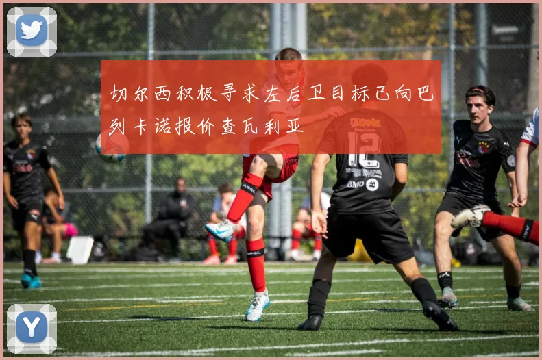 切尔西积极寻求左后卫目标已向巴列卡诺报价查瓦利亚